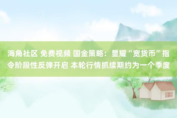 海角社区 免费视频 国金策略：显耀“宽货币”指令阶段性反弹开启 本轮行情抓续期约为一个季度