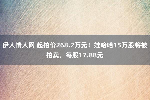 伊人情人网 起拍价268.2万元！娃哈哈15万股将被拍卖，每股17.88元