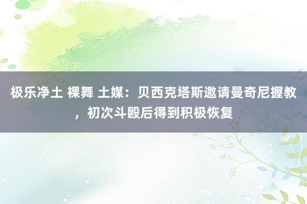 极乐净土 裸舞 土媒：贝西克塔斯邀请曼奇尼握教，初次斗殴后得到积极恢复