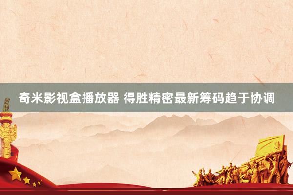 奇米影视盒播放器 得胜精密最新筹码趋于协调