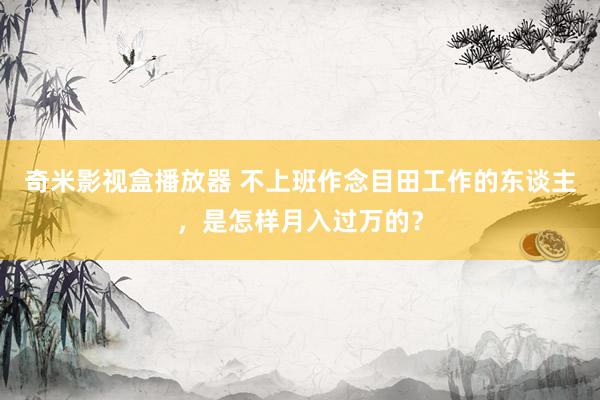 奇米影视盒播放器 不上班作念目田工作的东谈主，是怎样月入过万的？