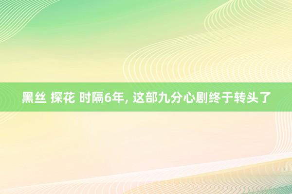 黑丝 探花 时隔6年， 这部九分心剧终于转头了