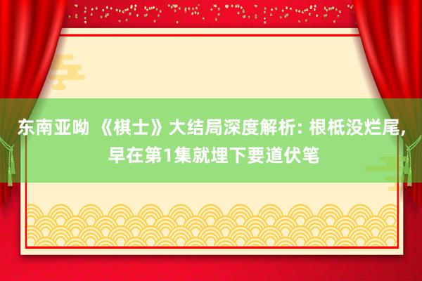 东南亚呦 《棋士》大结局深度解析: 根柢没烂尾, 早在第1集就埋下要道伏笔